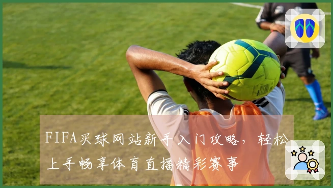 FIFA买球网站新手入门攻略,轻松上手畅享体育直播精彩赛事