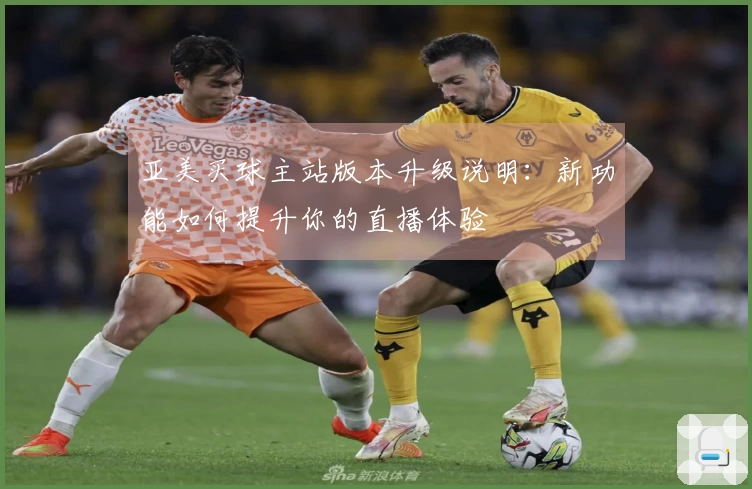 亚美买球主站版本升级说明：新功能如何提升你的直播体验
