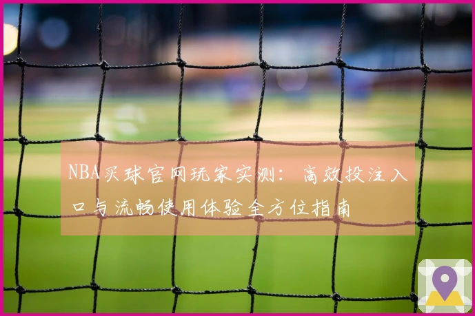 NBA买球官网玩家实测：高效投注入口与流畅使用体验全方位指南