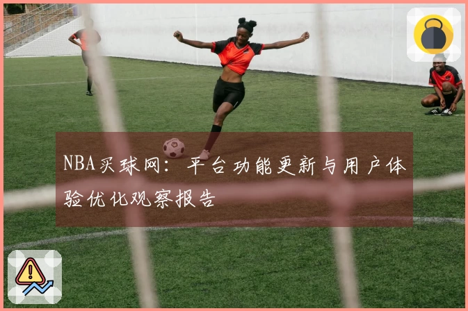 NBA买球网：平台功能更新与用户体验优化观察报告
