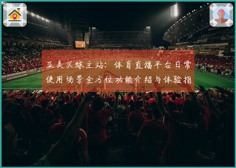 亚美买球主站：体育直播平台日常使用场景全方位功能介绍与体验指南