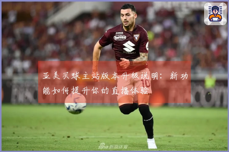 亚美买球主站版本升级说明:新功能如何提升你的直播体验
