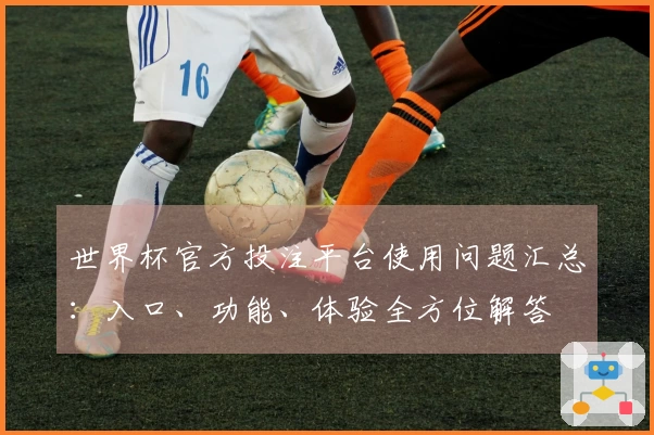 世界杯官方投注平台使用问题汇总：入口、功能、体验全方位解答