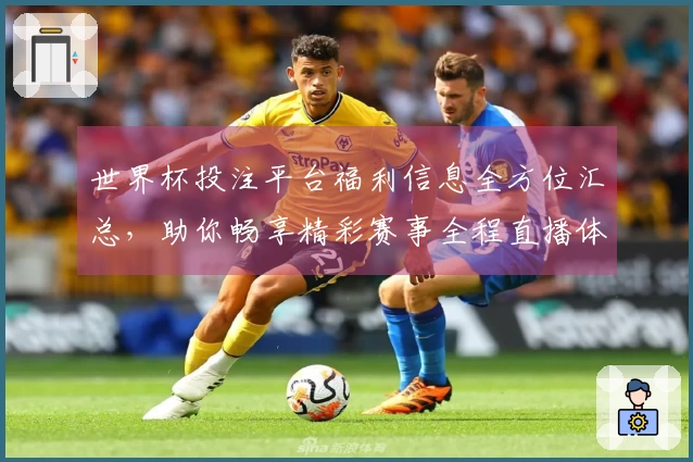 世界杯投注平台福利信息全方位汇总，助你畅享精彩赛事全程直播体验