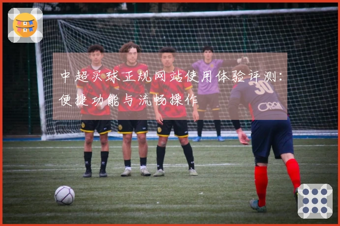 中超买球正规网站使用体验评测:便捷功能与流畅操作