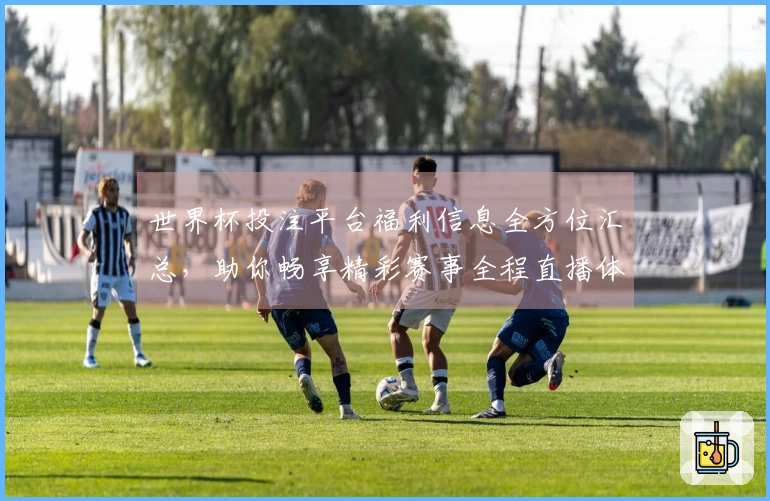 世界杯投注平台福利信息全方位汇总，助你畅享精彩赛事全程直播体验